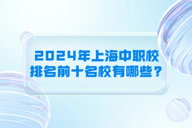 2024年上海中職校排名前十名校有哪些?