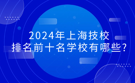 2024年上海技校排名前十名學校有哪些?