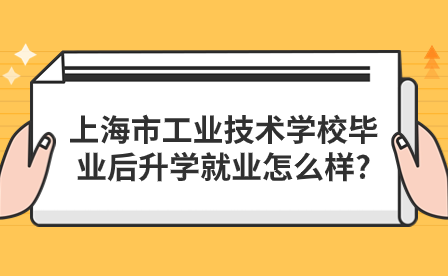 上海市工業(yè)技術(shù)學校畢業(yè)后升學就業(yè)怎么樣?