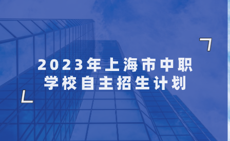 2023年上海市中職學(xué)校自主招生計(jì)劃