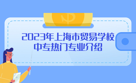2023年上海市貿(mào)易學(xué)校中專熱門專業(yè)介紹