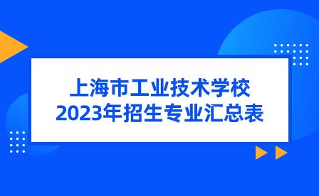 上海市工業(yè)技術(shù)學校2023年招生專業(yè)匯總表