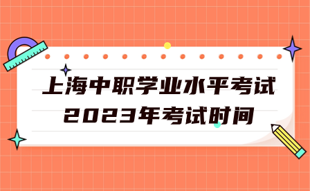 上海中職學業(yè)水平考試2023年考試時間是什么時候?