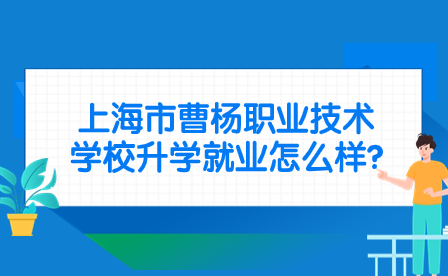 上海市曹楊職業(yè)技術(shù)學(xué)校升學(xué)就業(yè)怎么樣?