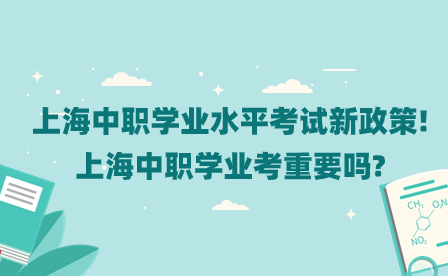 上海中職學業(yè)水平考試新政策!上海中職學業(yè)考重要嗎?