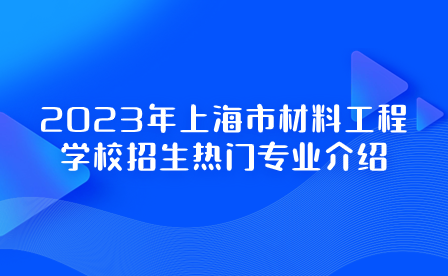 2023年上海市材料工程學(xué)校招生熱門專業(yè)介紹