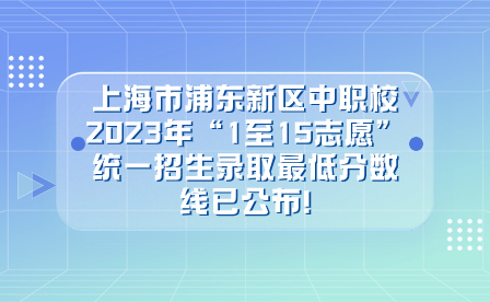 上海市浦東新區(qū)中職校2023年“1至15志愿”統(tǒng)一招生錄取最低分數(shù)線已公布!