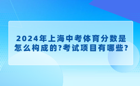 2024年上海中考體育分?jǐn)?shù)是怎么構(gòu)成的?考試項目有哪些?