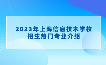 2023年上海信息技術(shù)學(xué)校招生熱門(mén)專(zhuān)業(yè)介紹