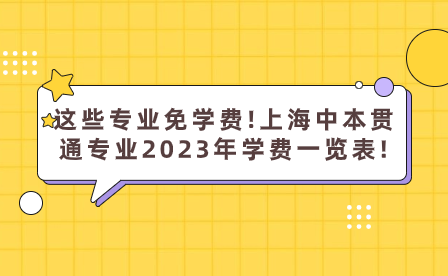 這些專業(yè)免學(xué)費(fèi)!上海中本貫通專業(yè)2023年學(xué)費(fèi)一覽表!