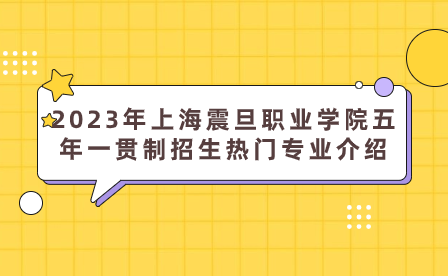 2023年上海震旦職業(yè)學(xué)院五年一貫制招生熱門專業(yè)介紹