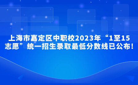 上海市嘉定區(qū)中職校2023年“1至15志愿”統(tǒng)一招生錄取最低分?jǐn)?shù)線已公布!