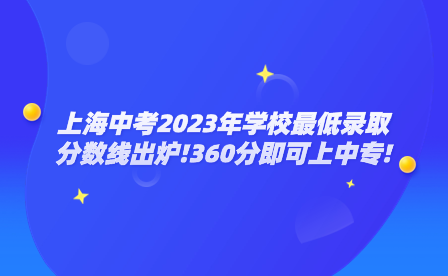 上海中考2023年學校最低錄取分數(shù)線出爐!360分即可上中專!