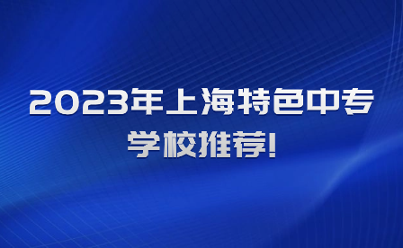 2023年上海特色中專學(xué)校推薦!